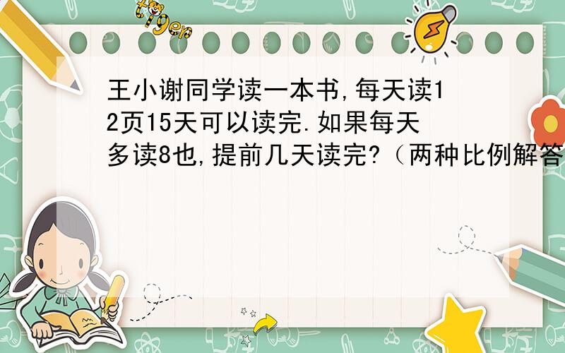 王小谢同学读一本书,每天读12页15天可以读完.如果每天多读8也,提前几天读完?（两种比例解答）