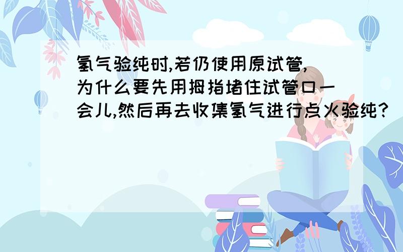 氢气验纯时,若仍使用原试管,为什么要先用拇指堵住试管口一会儿,然后再去收集氢气进行点火验纯?