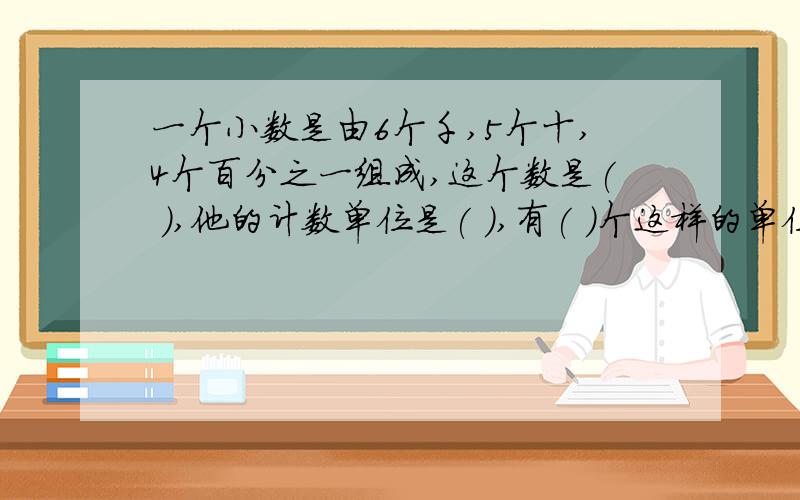 一个小数是由6个千,5个十,4个百分之一组成,这个数是( ),他的计数单位是( ),有( )个这样的单位