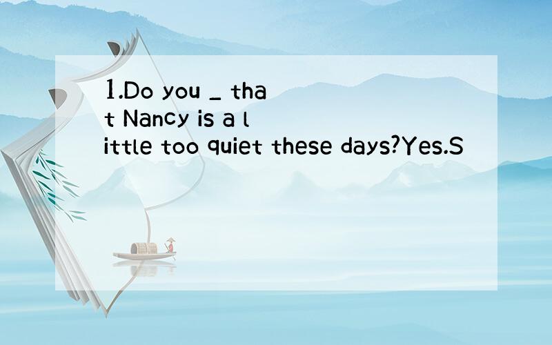 1.Do you _ that Nancy is a little too quiet these days?Yes.S