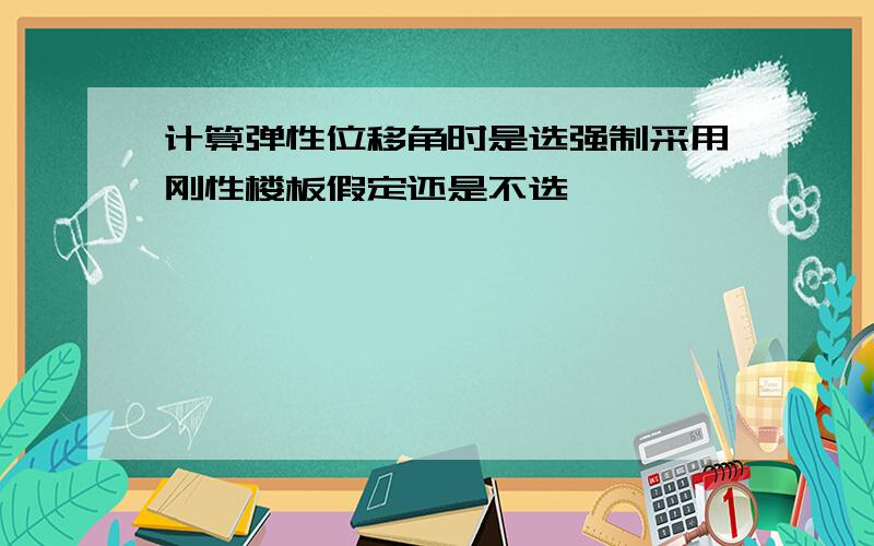 计算弹性位移角时是选强制采用刚性楼板假定还是不选