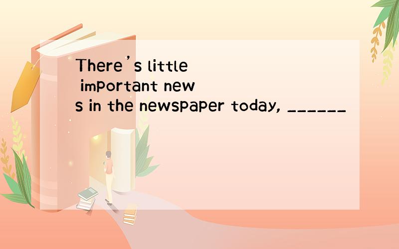 There’s little important news in the newspaper today, ______