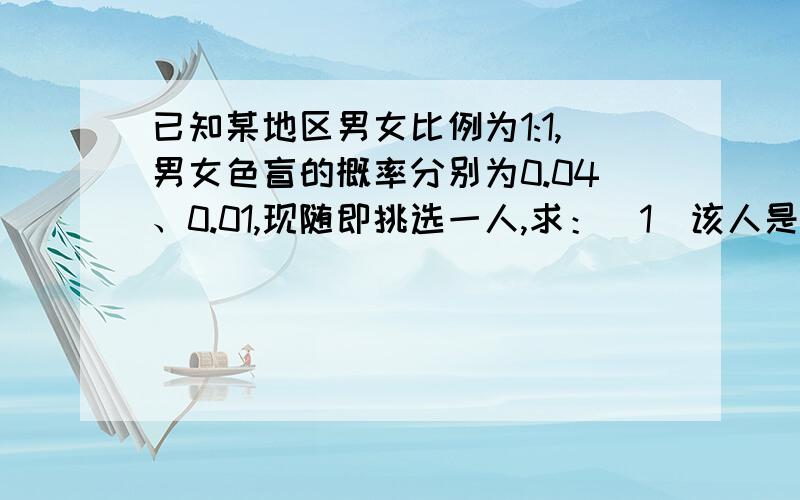 已知某地区男女比例为1:1,男女色盲的概率分别为0.04、0.01,现随即挑选一人,求：（1）该人是色盲的概率；（2）如