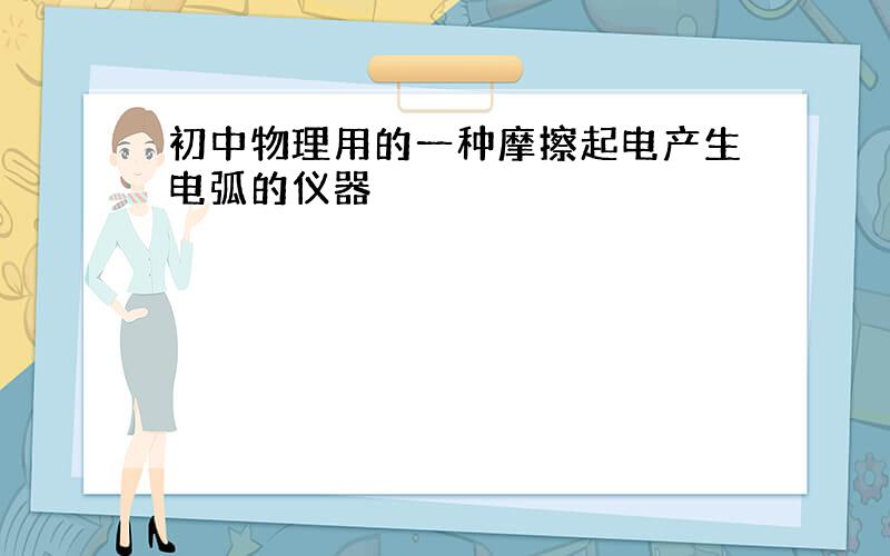 初中物理用的一种摩擦起电产生电弧的仪器