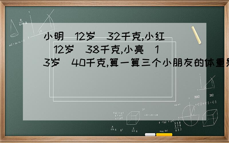 小明(12岁)32千克,小红(12岁)38千克,小亮(13岁)40千克,算一算三个小朋友的体重是否超标.