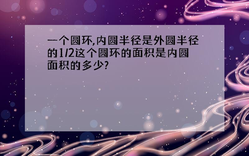 一个圆环,内圆半径是外圆半径的1/2这个圆环的面积是内圆面积的多少?