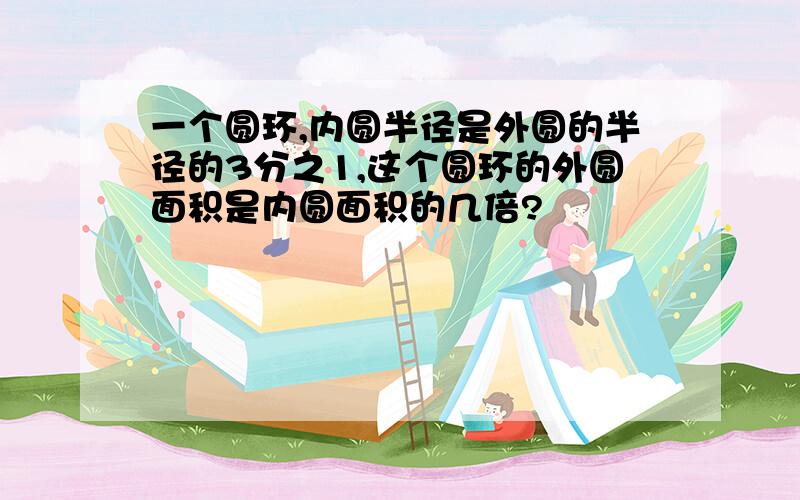 一个圆环,内圆半径是外圆的半径的3分之1,这个圆环的外圆面积是内圆面积的几倍?