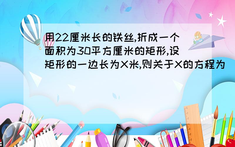 用22厘米长的铁丝,折成一个面积为30平方厘米的矩形,设矩形的一边长为X米,则关于X的方程为