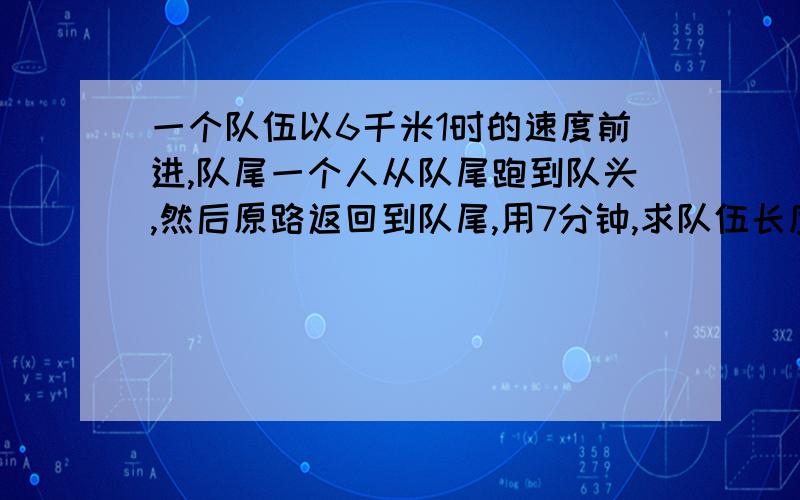 一个队伍以6千米1时的速度前进,队尾一个人从队尾跑到队头,然后原路返回到队尾,用7分钟,求队伍长度