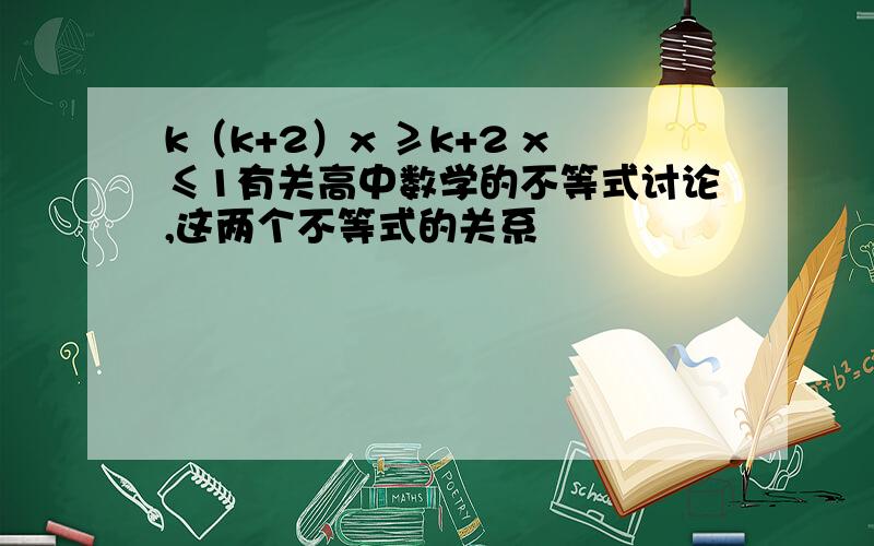 k（k+2）x ≥k+2 x≤1有关高中数学的不等式讨论,这两个不等式的关系