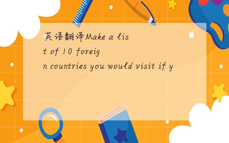 英语翻译Make a list of 10 foreign countries you would visit if y