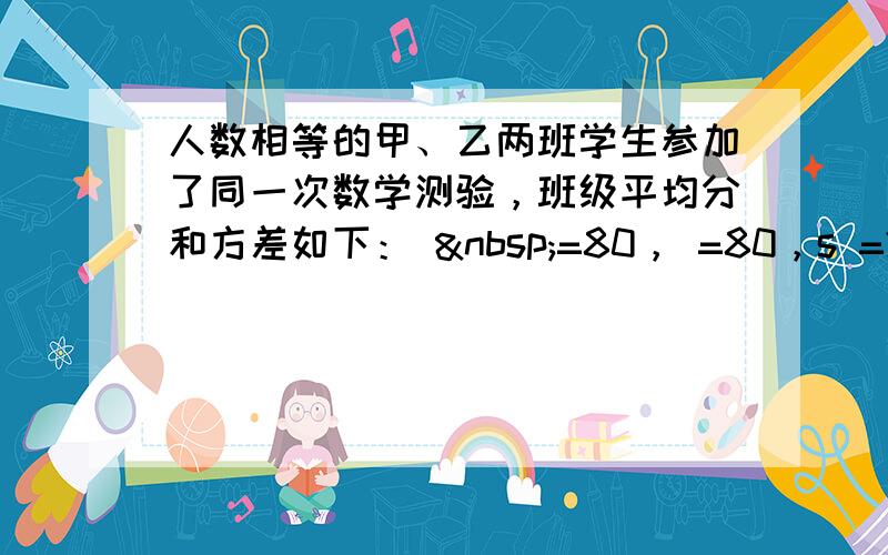 人数相等的甲、乙两班学生参加了同一次数学测验，班级平均分和方差如下：  =80， =80，s =240，s &