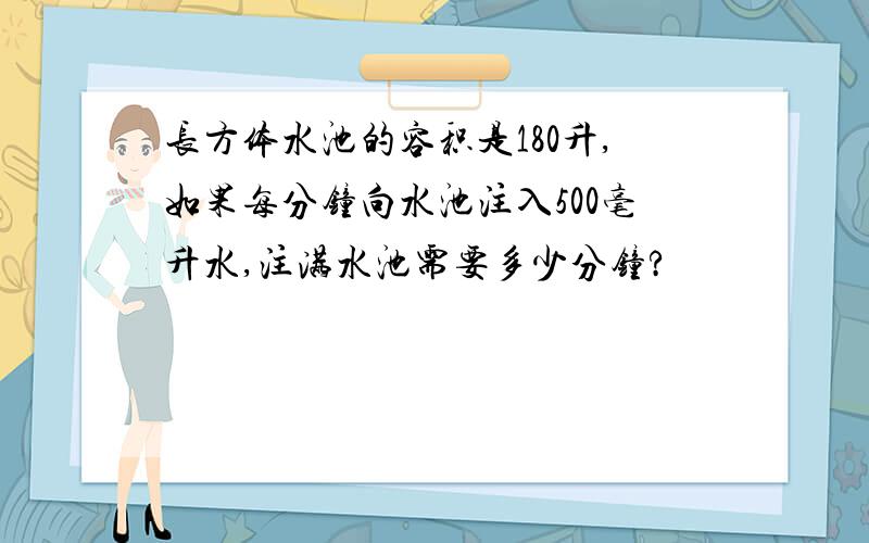 长方体水池的容积是180升,如果每分钟向水池注入500毫升水,注满水池需要多少分钟?