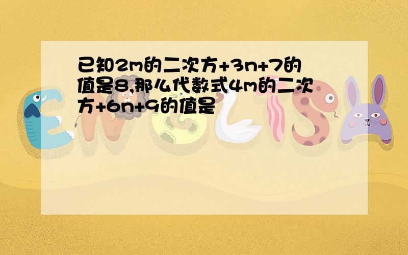 已知2m的二次方+3n+7的值是8,那么代数式4m的二次方+6n+9的值是