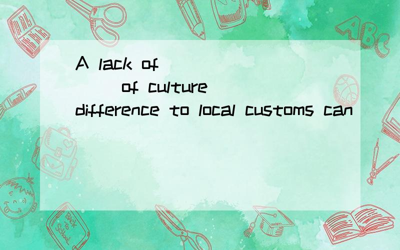 A lack of ______ of culture difference to local customs can