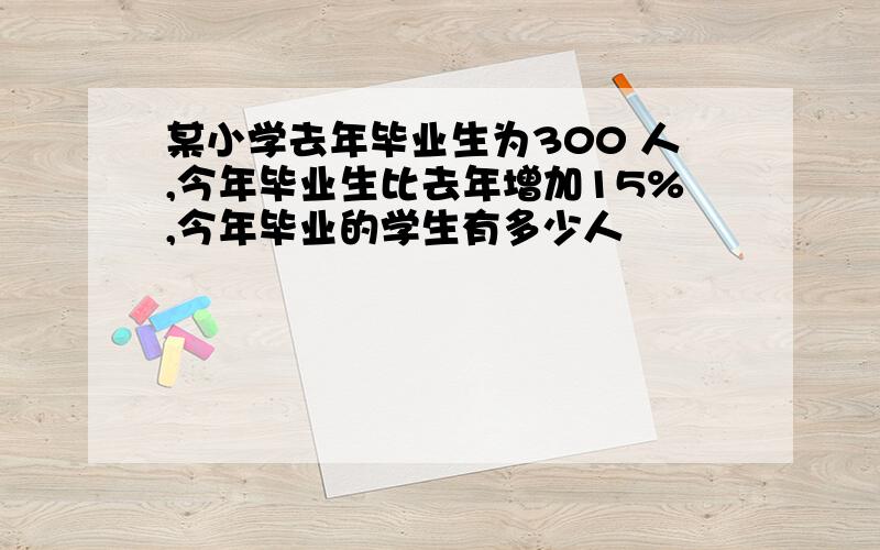 某小学去年毕业生为300 人,今年毕业生比去年增加15%,今年毕业的学生有多少人