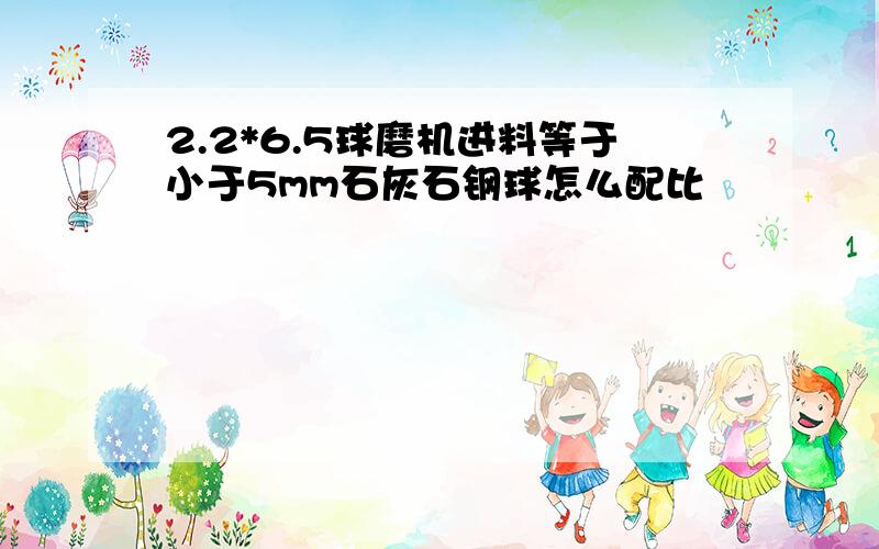 2.2*6.5球磨机进料等于小于5mm石灰石钢球怎么配比