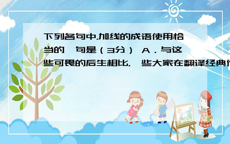 下列各句中，加线的成语使用恰当的一句是（3分） A．与这些可畏的后生相比，一些大家在翻译经典作品时态度却显得有些拘谨，他