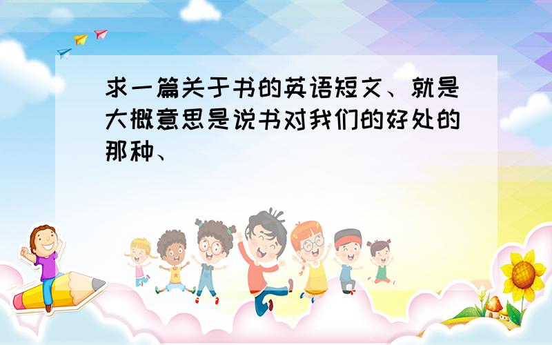 求一篇关于书的英语短文、就是大概意思是说书对我们的好处的那种、