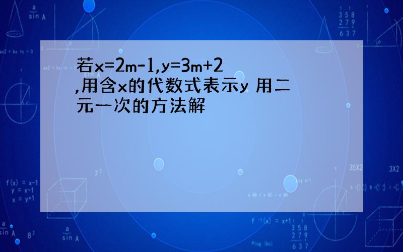 若x=2m-1,y=3m+2,用含x的代数式表示y 用二元一次的方法解