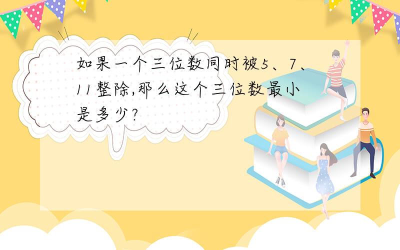 如果一个三位数同时被5、7、11整除,那么这个三位数最小是多少?