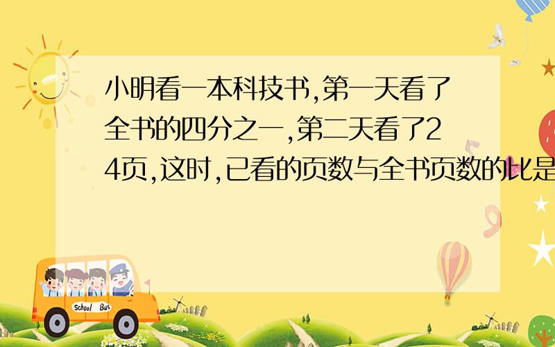 小明看一本科技书,第一天看了全书的四分之一,第二天看了24页,这时,已看的页数与全书页数的比是2：5,