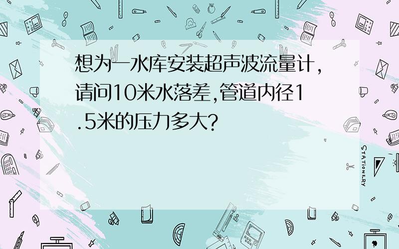 想为一水库安装超声波流量计,请问10米水落差,管道内径1.5米的压力多大?