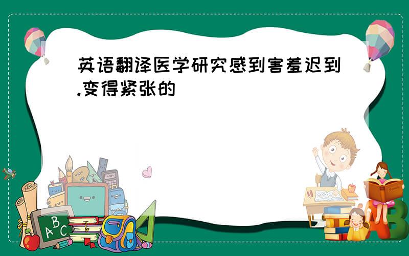 英语翻译医学研究感到害羞迟到.变得紧张的