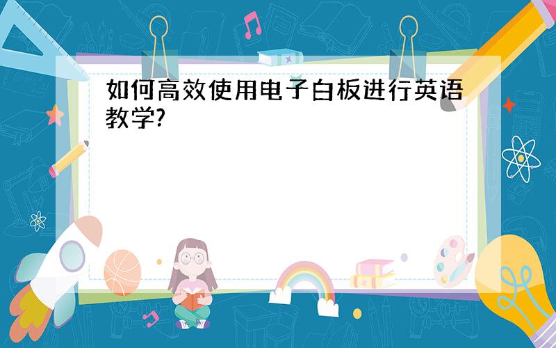 如何高效使用电子白板进行英语教学?