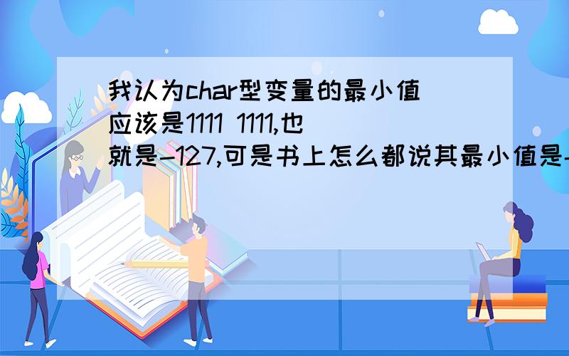 我认为char型变量的最小值应该是1111 1111,也就是-127,可是书上怎么都说其最小值是-128?