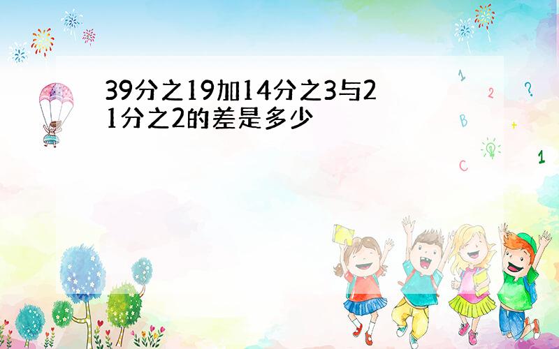 39分之19加14分之3与21分之2的差是多少