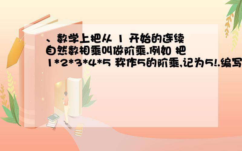 、数学上把从 1 开始的连续自然数相乘叫做阶乘.例如 把1*2*3*4*5 称作5的阶乘,记为5!.编写一个求n!