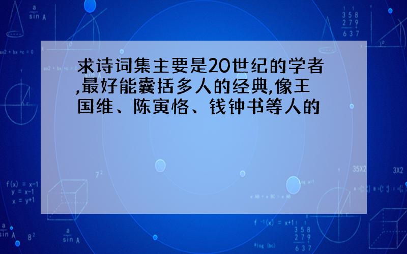 求诗词集主要是20世纪的学者,最好能囊括多人的经典,像王国维、陈寅恪、钱钟书等人的