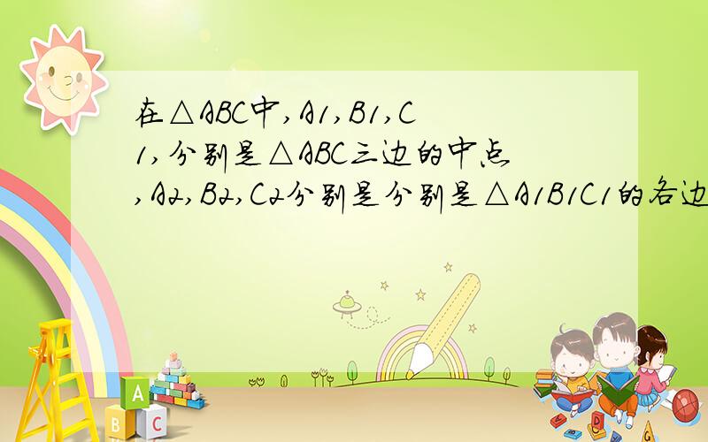 在△ABC中,A1,B1,C1,分别是△ABC三边的中点,A2,B2,C2分别是分别是△A1B1C1的各边的中点,若△A