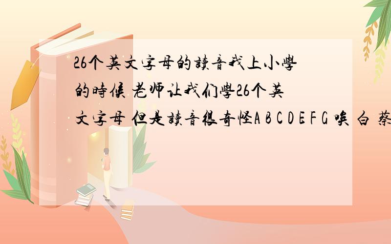 26个英文字母的读音我上小学的时候 老师让我们学26个英文字母 但是读音很奇怪A B C D E F G 唉 白 蔡 呆