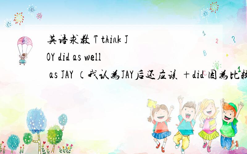 英语求教 T think JOY did as well as JAY （我认为JAY后还应该 +did 因为比较级是同