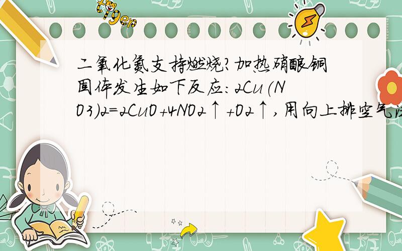 二氧化氮支持燃烧?加热硝酸铜固体发生如下反应：2Cu(NO3)2=2CuO+4NO2↑+O2↑,用向上排空气法收集在集气