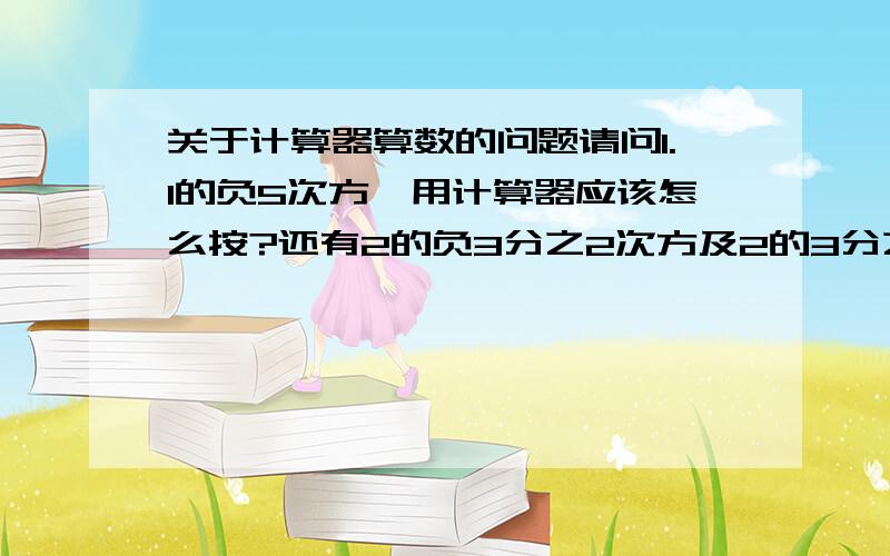 关于计算器算数的问题请问1.1的负5次方,用计算器应该怎么按?还有2的负3分之2次方及2的3分之2次方分别怎么按才能得出