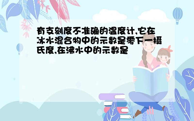 有支刻度不准确的温度计,它在冰水混合物中的示数是零下一摄氏度,在沸水中的示数是