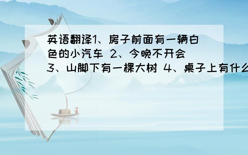 英语翻译1、房子前面有一辆白色的小汽车 2、今晚不开会 3、山脚下有一棵大树 4、桌子上有什么?有一块手表