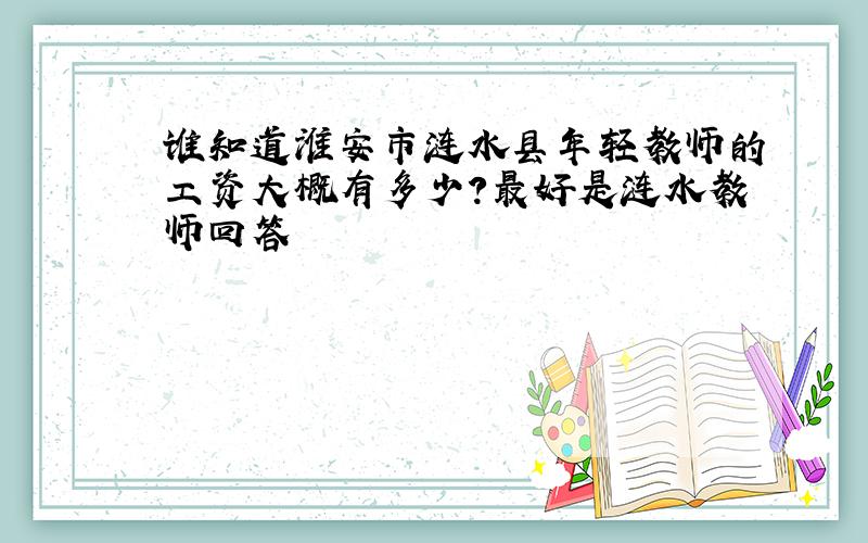 谁知道淮安市涟水县年轻教师的工资大概有多少?最好是涟水教师回答