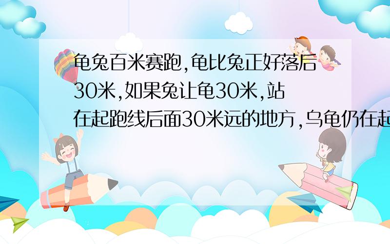 龟兔百米赛跑,龟比兔正好落后30米,如果兔让龟30米,站在起跑线后面30米远的地方,乌龟仍在起跑线起跑,