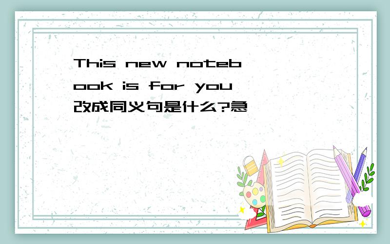 This new notebook is for you改成同义句是什么?急,