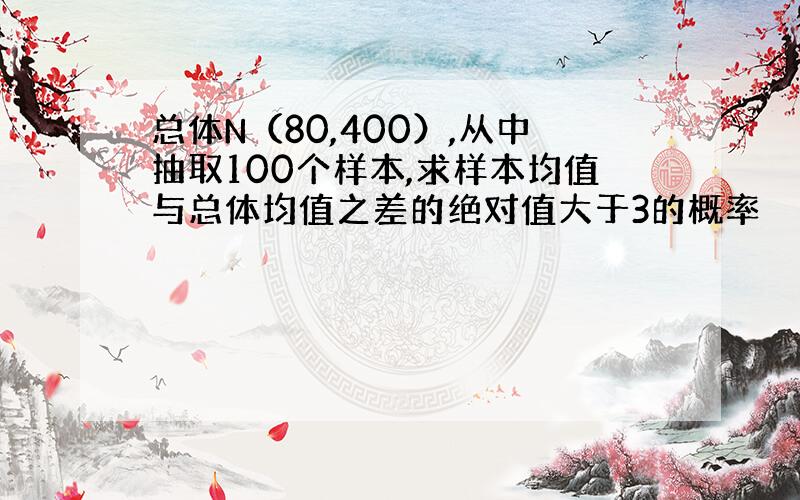 总体N（80,400）,从中抽取100个样本,求样本均值与总体均值之差的绝对值大于3的概率