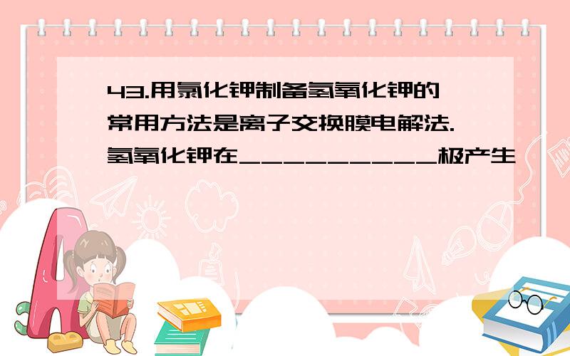 43.用氯化钾制备氢氧化钾的常用方法是离子交换膜电解法.氢氧化钾在_________极产生,