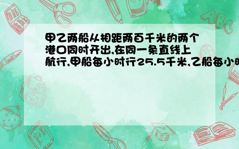 甲乙两船从相距两百千米的两个港口同时开出,在同一条直线上航行,甲船每小时行25.5千米,乙船每小时行29.5千米,经过三