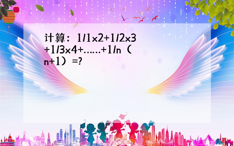 计算：1/1x2+1/2x3+1/3x4+……+1/n（n+1）=?