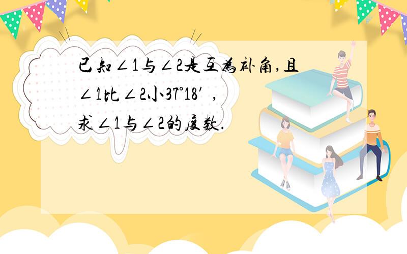 已知∠1与∠2是互为补角,且∠1比∠2小37°18′ ,求∠1与∠2的度数.