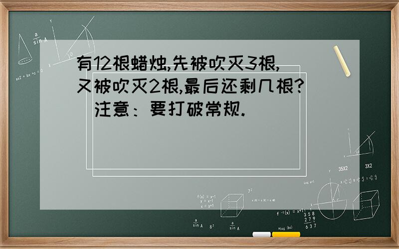 有12根蜡烛,先被吹灭3根,又被吹灭2根,最后还剩几根?（注意：要打破常规.）