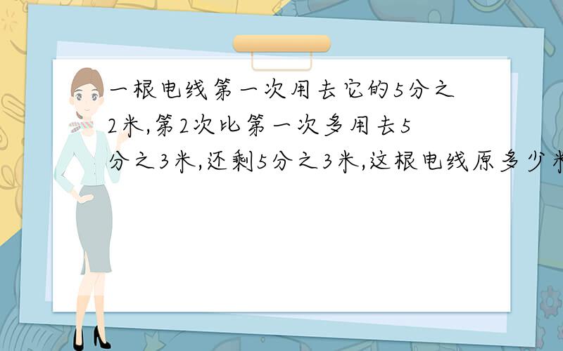 一根电线第一次用去它的5分之2米,第2次比第一次多用去5分之3米,还剩5分之3米,这根电线原多少米